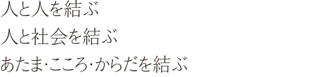 人と人を結ぶ人と社会を結ぶあたま・こころ・からだを結ぶ